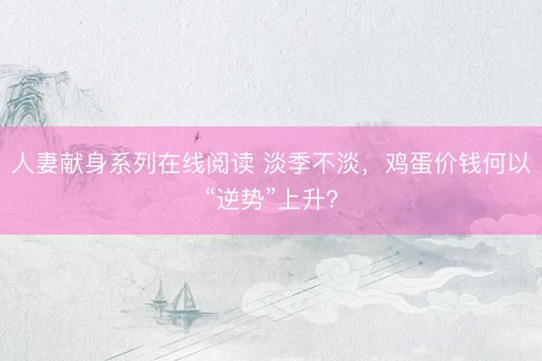 人妻献身系列在线阅读 淡季不淡，鸡蛋价钱何以“逆势”上升？