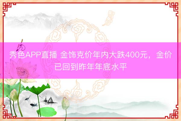 秀色APP直播 金饰克价年内大跌400元，金价已回到昨年年底水平