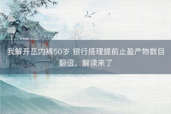 我解开岳内裤50岁 银行搭理提前止盈产物数目翻倍，解读来了