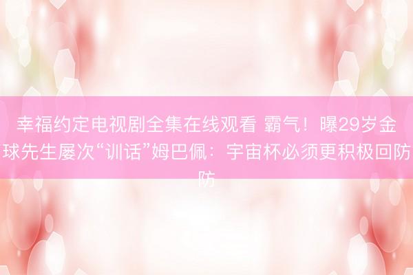 幸福约定电视剧全集在线观看 霸气!曝29岁金球先生屡次“训话”姆巴佩:宇宙杯必须更积极回防