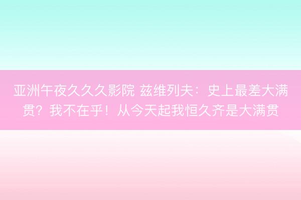 亚洲午夜久久久影院 兹维列夫：史上最差大满贯？我不在乎！从今天起我恒久齐是大满贯