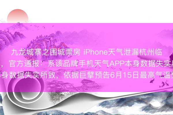 九龙城寨之围城票房 iPhone天气泄漏杭州临安下周气温53℃、48℃,官方通报:系该品牌手机天气APP本身数据失实所致,依据巨擘预告6月15日最高气温预告实为32℃