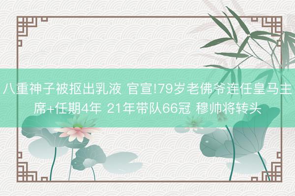 八重神子被抠出乳液 官宣!79岁老佛爷连任皇马主席+任期4年 21年带队66冠 穆帅将转头