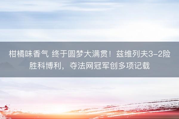 柑橘味香气 终于圆梦大满贯！兹维列夫3-2险胜科博利，夺法网冠军创多项记载