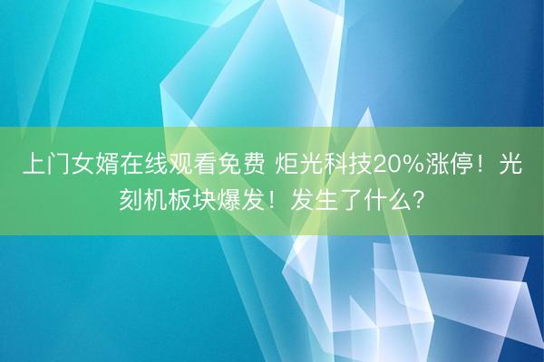 上门女婿在线观看免费 炬光科技20%涨停！光刻机板块爆发！发生了什么？