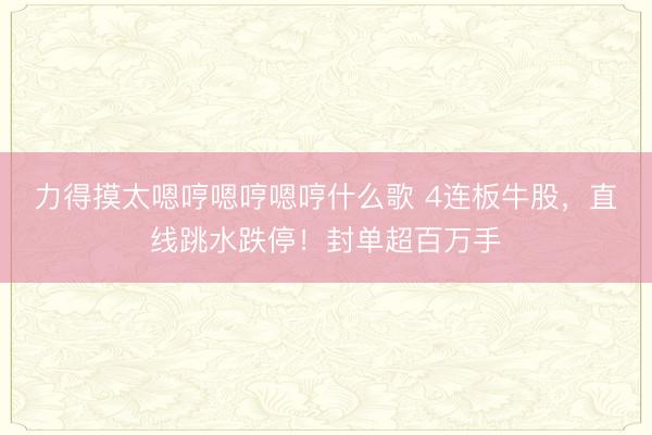 力得摸太嗯哼嗯哼嗯哼什么歌 4连板牛股,直线跳水跌停!封单超百万手