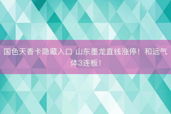 国色天香卡隐藏入口 山东墨龙直线涨停！和远气体3连板！