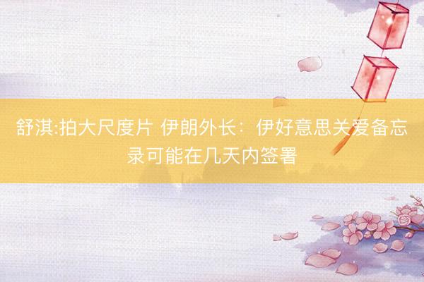 舒淇:拍大尺度片 伊朗外长：伊好意思关爱备忘录可能在几天内签署