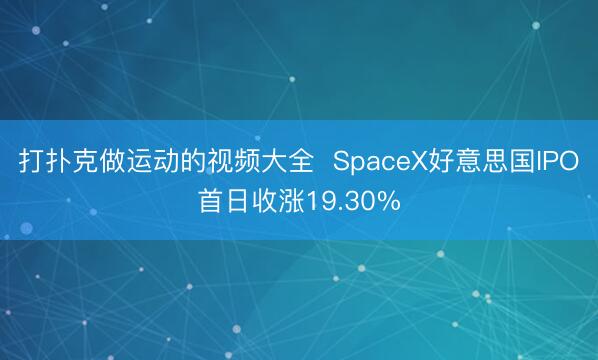 打扑克做运动的视频大全 SpaceX好意思国IPO首日收涨19.30%