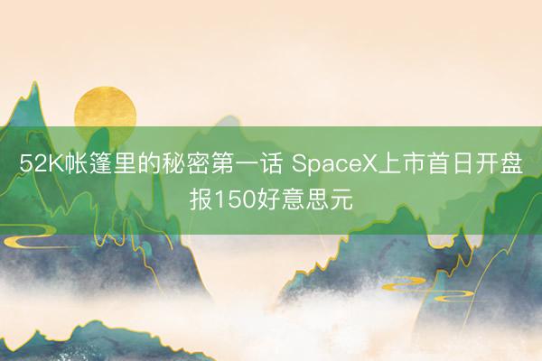 52K帐篷里的秘密第一话 SpaceX上市首日开盘报150好意思元