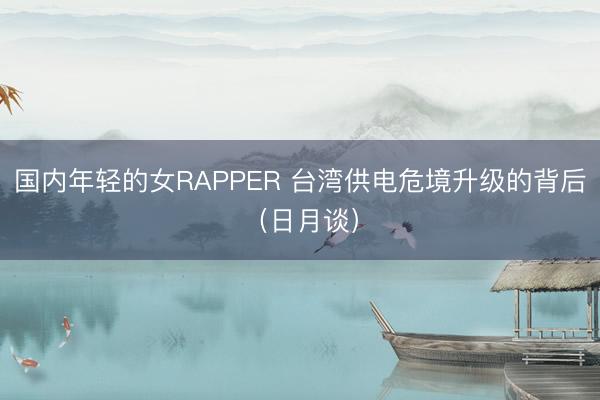 国内年轻的女RAPPER 台湾供电危境升级的背后（日月谈）