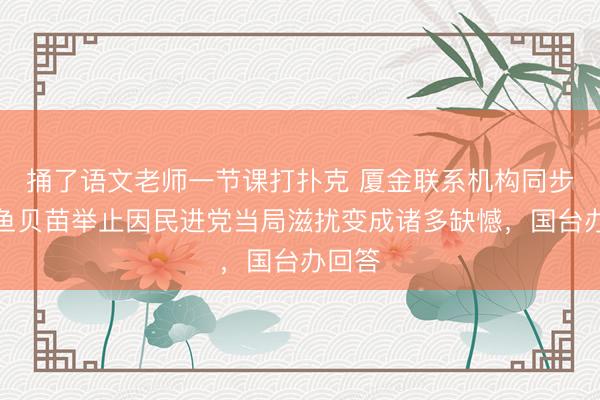 捅了语文老师一节课打扑克 厦金联系机构同步放流鱼贝苗举止因民进党当局滋扰变成诸多缺憾,国台办回答