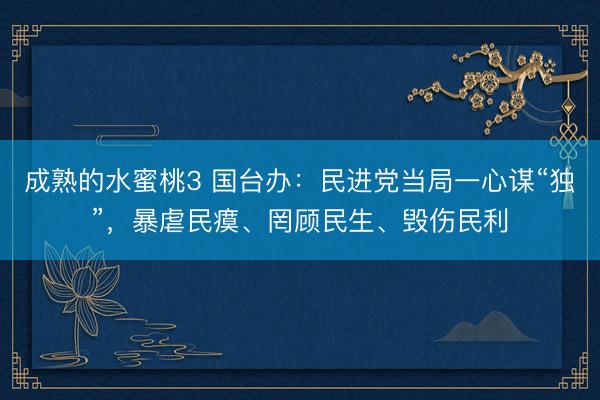 成熟的水蜜桃3 国台办：民进党当局一心谋“独”，暴虐民瘼、罔顾民生、毁伤民利