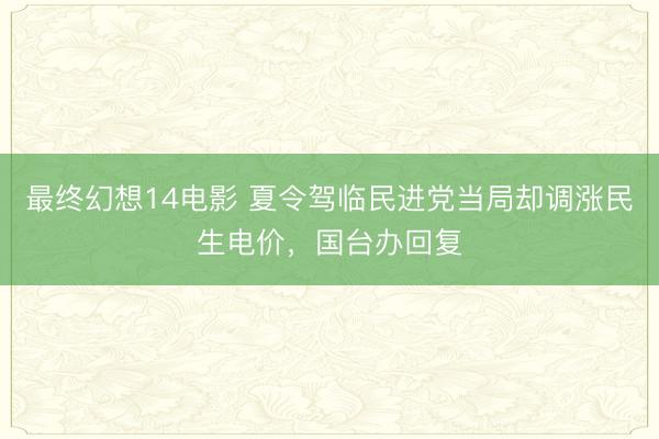 最终幻想14电影 夏令驾临民进党当局却调涨民生电价，国台办回复