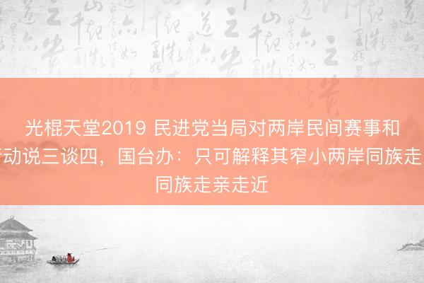 光棍天堂2019 民进党当局对两岸民间赛事和接头行动说三谈四，国台办：只可解释其窄小两岸同族走亲走近