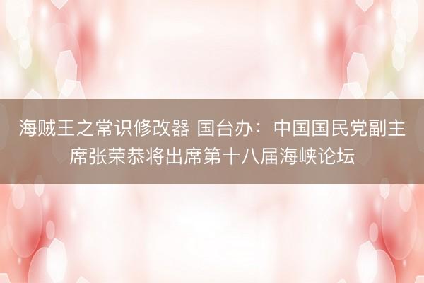 海贼王之常识修改器 国台办：中国国民党副主席张荣恭将出席第十八届海峡论坛
