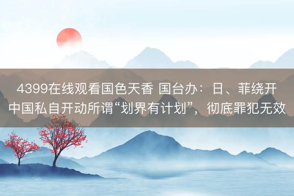 4399在线观看国色天香 国台办：日、菲绕开中国私自开动所谓“划界有计划”，彻底罪犯无效