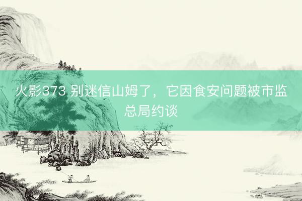 火影373 别迷信山姆了，它因食安问题被市监总局约谈