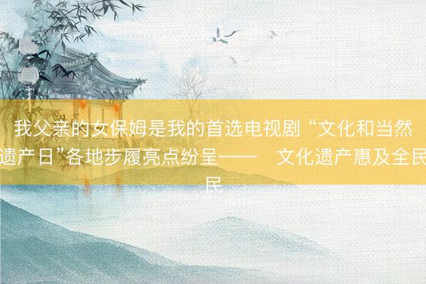 我父亲的女保姆是我的首选电视剧 “文化和当然遗产日”各地步履亮点纷呈——​文化遗产惠及全民