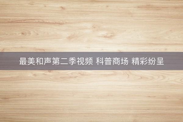 最美和声第二季视频 科普商场 精彩纷呈