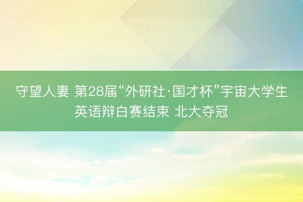 守望人妻 第28届“外研社·国才杯”宇宙大学生英语辩白赛结束 北大夺冠