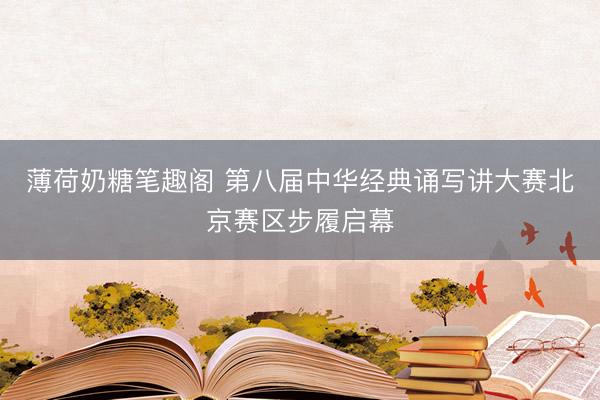 薄荷奶糖笔趣阁 第八届中华经典诵写讲大赛北京赛区步履启幕