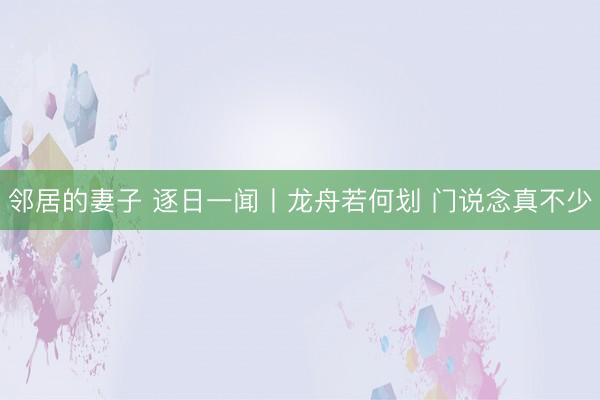 邻居的妻子 逐日一闻丨龙舟若何划 门说念真不少