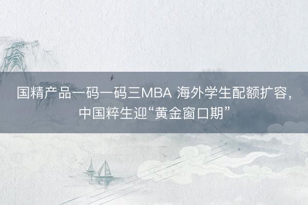 国精产品一码一码三MBA 海外学生配额扩容，中国粹生迎“黄金窗口期”