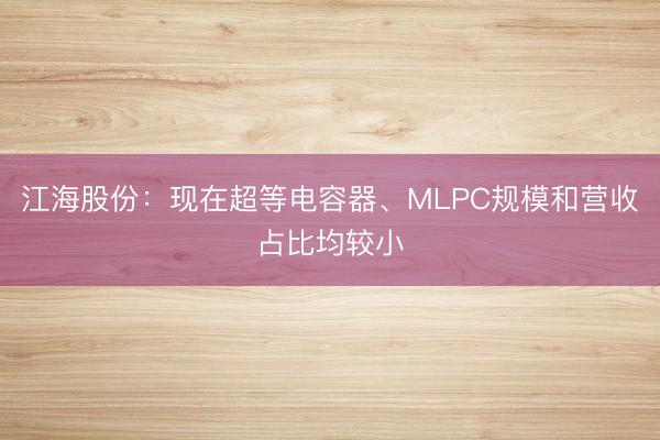 江海股份：现在超等电容器、MLPC规模和营收占比均较小