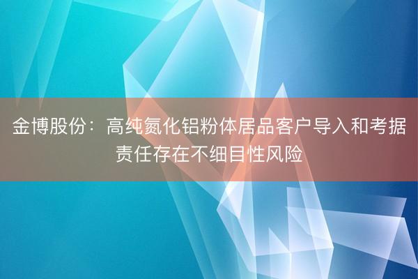 金博股份:高纯氮化铝粉体居品客户导入和考据责任存在不细目性风险