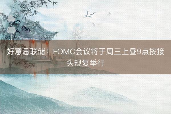 好意思联储：FOMC会议将于周三上昼9点按接头规复举行