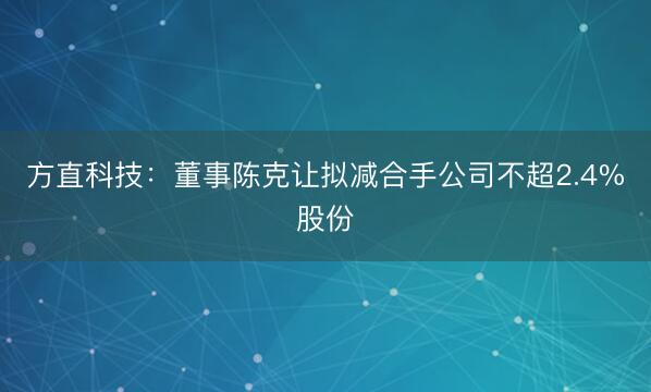 方直科技：董事陈克让拟减合手公司不超2.4%股份