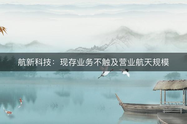 航新科技：现存业务不触及营业航天规模