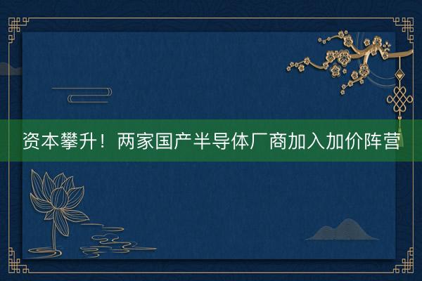 资本攀升！两家国产半导体厂商加入加价阵营