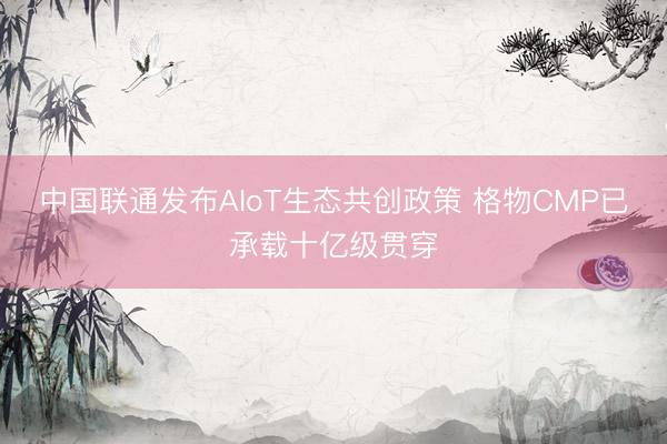 中国联通发布AIoT生态共创政策 格物CMP已承载十亿级贯穿