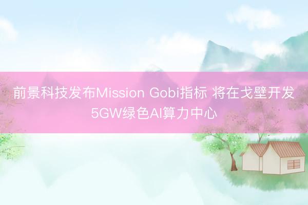 前景科技发布Mission Gobi指标 将在戈壁开发5GW绿色AI算力中心