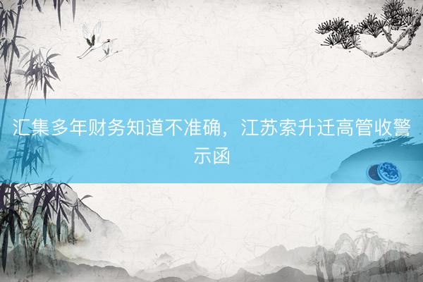 汇集多年财务知道不准确，江苏索升迁高管收警示函