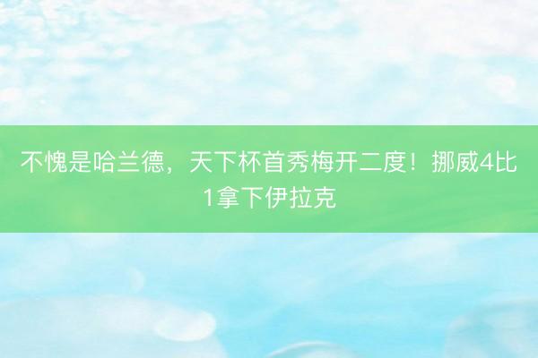 不愧是哈兰德，天下杯首秀梅开二度！挪威4比1拿下伊拉克