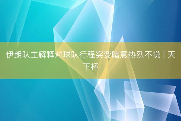 伊朗队主解释对球队行程突变暗意热烈不悦 | 天下杯