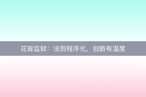 花皆监狱：法则程序化，创新有温度