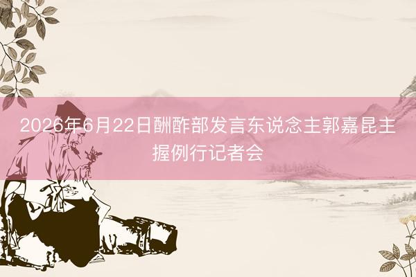 2026年6月22日酬酢部发言东说念主郭嘉昆主握例行记者会