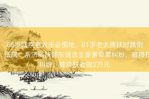 66岁残疾老太未必倒地，81岁老太搀扶时跌倒6天后离世；法院：系济弱扶倾东说念主受害牵累纠纷，被搀扶者赔2万元