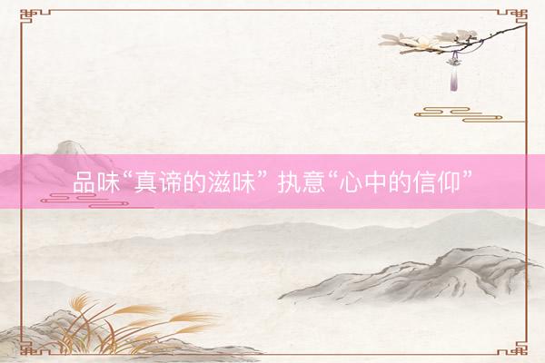 品味“真谛的滋味” 执意“心中的信仰”