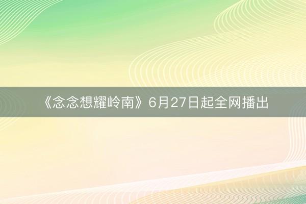 《念念想耀岭南》6月27日起全网播出