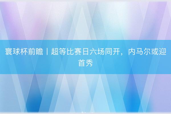 寰球杯前瞻丨超等比赛日六场同开，内马尔或迎首秀