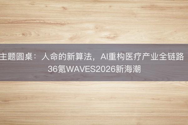 主题圆桌：人命的新算法，AI重构医疗产业全链路｜36氪WAVES2026新海潮