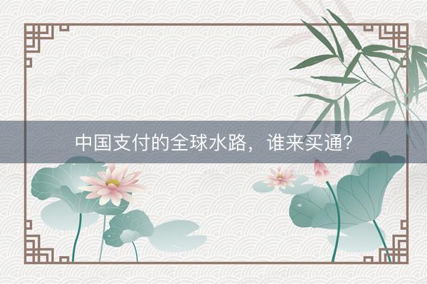 中国支付的全球水路，谁来买通？